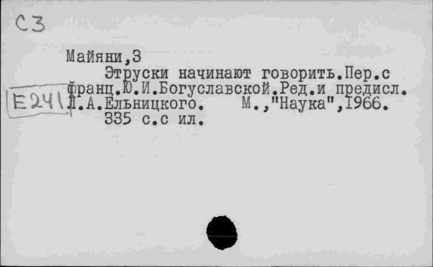 ﻿Майяни,3
Этруски начинают говорить.Пер.с франц.Ю.И.Богуславской.Ред.и предисл. Л.А.Ельницкого.	М. /’Наука",1966.
335 с.с ил.